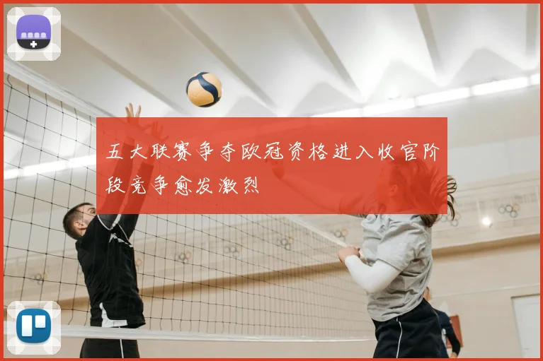 五大联赛争夺欧冠资格进入收官阶段竞争愈发激烈