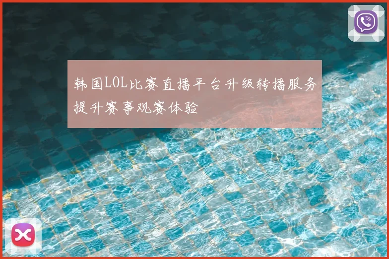 韩国LOL比赛直播平台升级转播服务提升赛事观赛体验