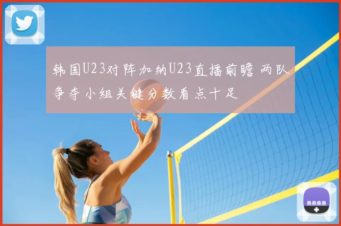 韩国U23对阵加纳U23直播前瞻 两队争夺小组关键分数看点十足