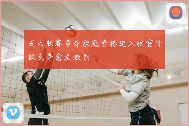 五大联赛争夺欧冠资格进入收官阶段竞争愈发激烈