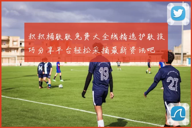 积积桶肤肤免费大全线精选护肤技巧分享平台轻松采摘最新资讯吧