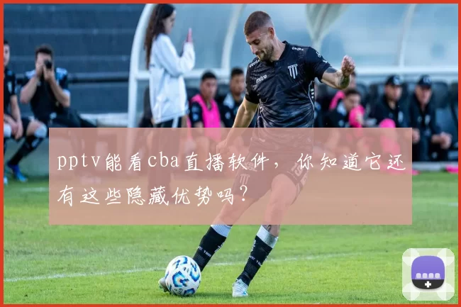pptv能看cba直播软件，你知道它还有这些隐藏优势吗？