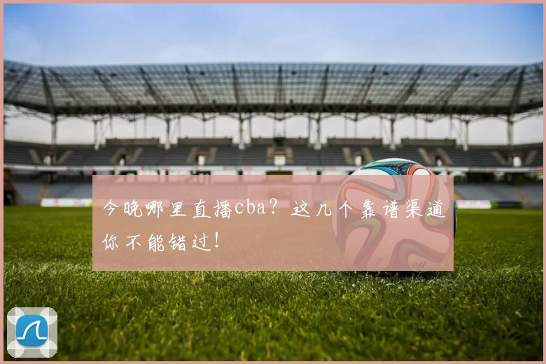 今晚哪里直播cba？这几个靠谱渠道你不能错过！